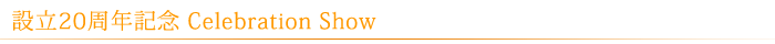 設立20周年記念 Celebration Show
